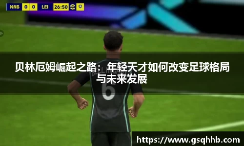 贝林厄姆崛起之路：年轻天才如何改变足球格局与未来发展