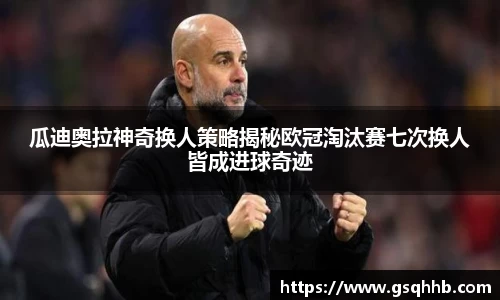 瓜迪奥拉神奇换人策略揭秘欧冠淘汰赛七次换人皆成进球奇迹