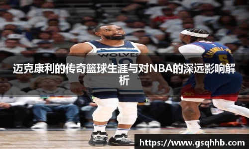 迈克康利的传奇篮球生涯与对NBA的深远影响解析